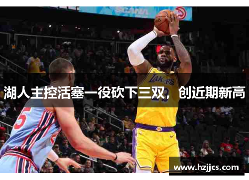 湖人主控活塞一役砍下三双，创近期新高