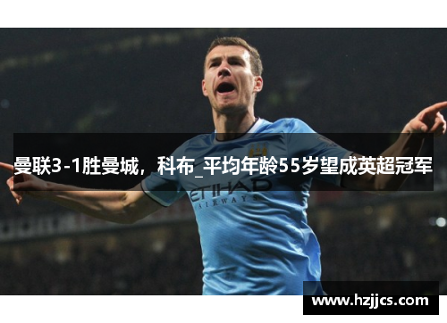 曼联3-1胜曼城，科布_平均年龄55岁望成英超冠军