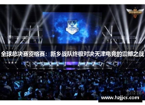 全球总决赛资格赛：新乡战队终极对决天津电竞的震撼之战