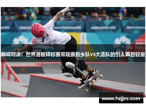 巅峰对决：世界滑板锦标赛常规赛新乡队vs大连队的引人瞩目较量