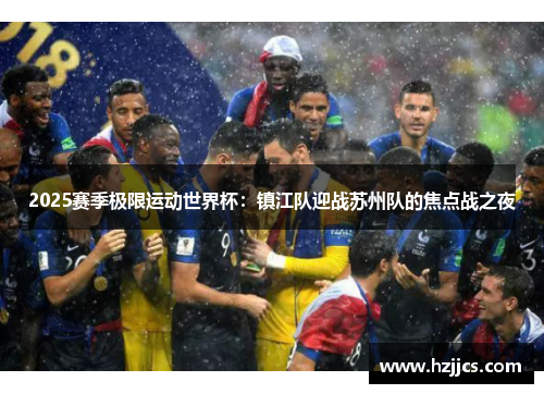 2025赛季极限运动世界杯：镇江队迎战苏州队的焦点战之夜