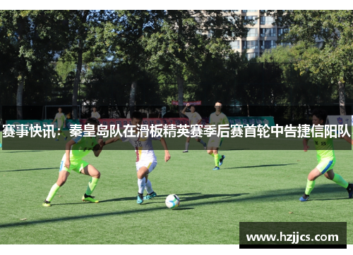 赛事快讯：秦皇岛队在滑板精英赛季后赛首轮中告捷信阳队