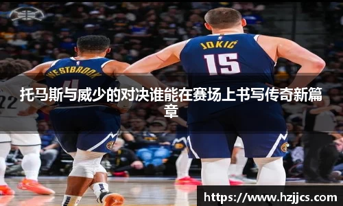 托马斯与威少的对决谁能在赛场上书写传奇新篇章